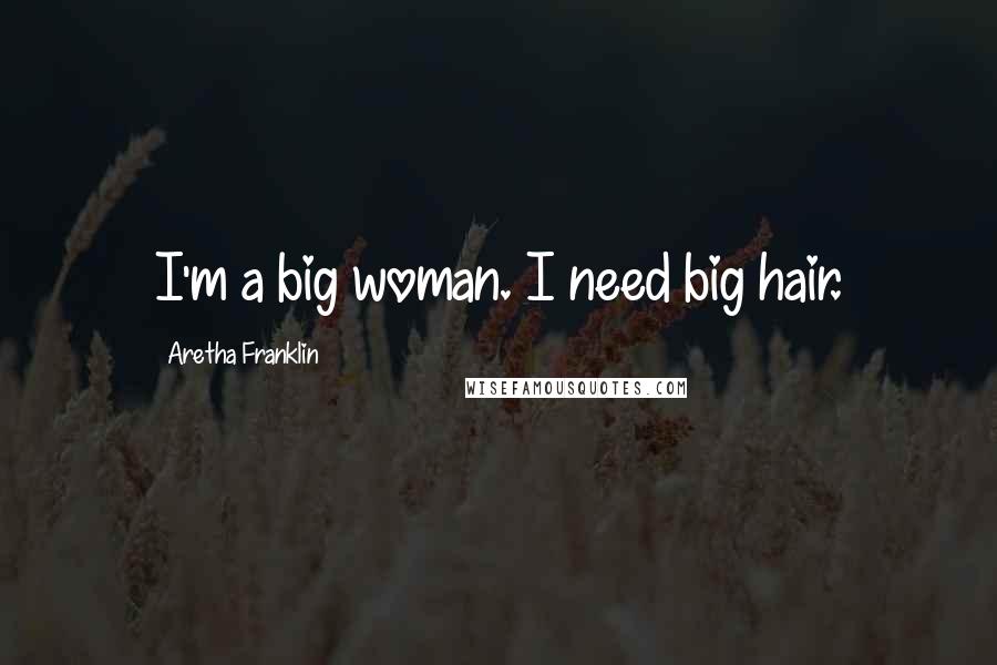 Aretha Franklin Quotes: I'm a big woman. I need big hair.