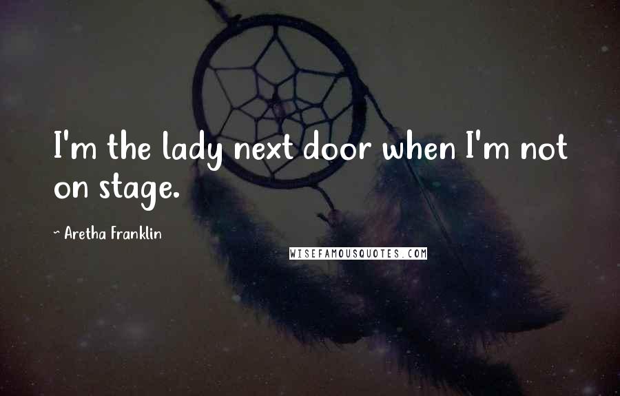 Aretha Franklin Quotes: I'm the lady next door when I'm not on stage.