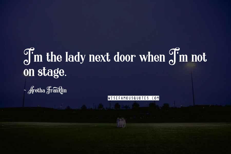 Aretha Franklin Quotes: I'm the lady next door when I'm not on stage.