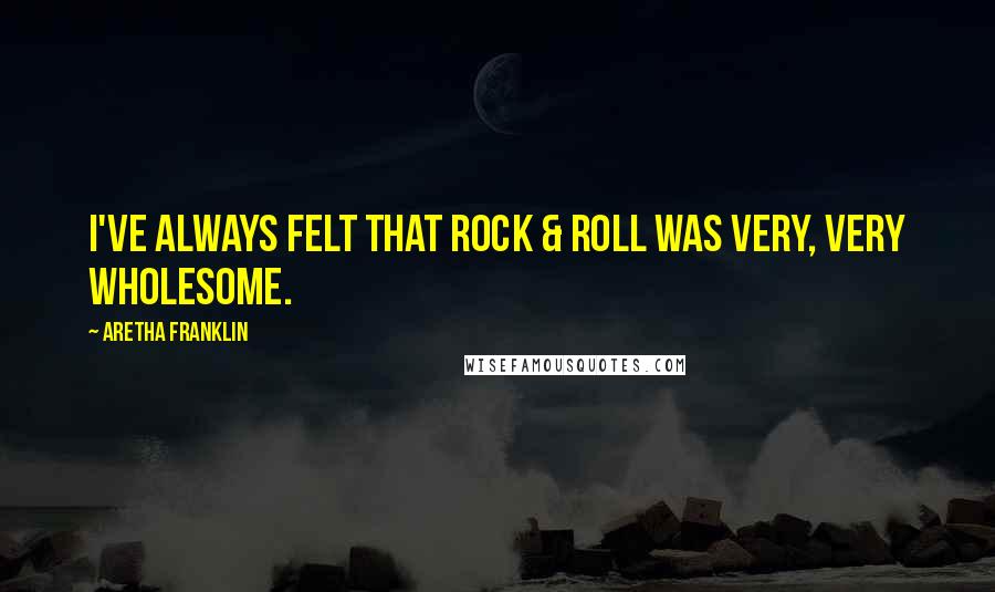 Aretha Franklin Quotes: I've always felt that rock & roll was very, very wholesome.