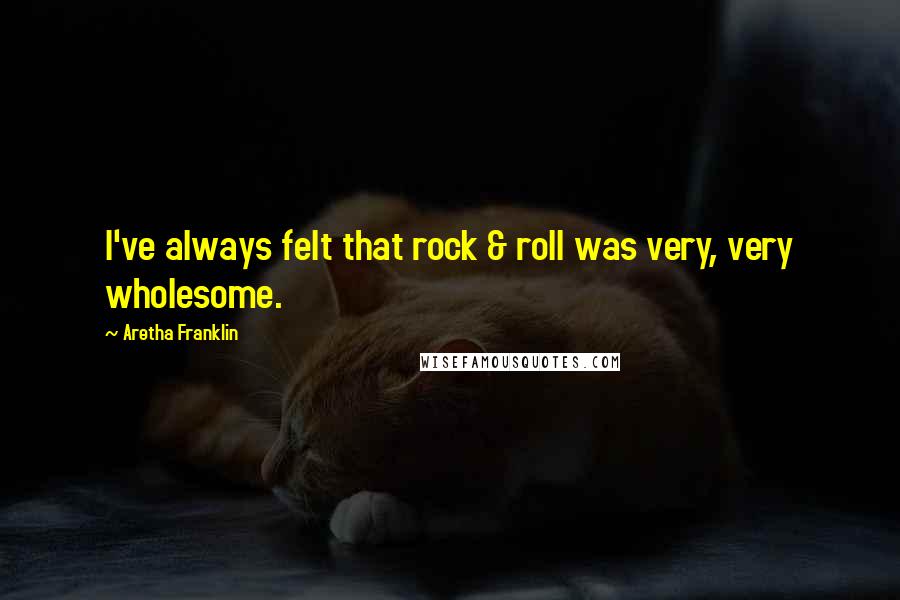 Aretha Franklin Quotes: I've always felt that rock & roll was very, very wholesome.