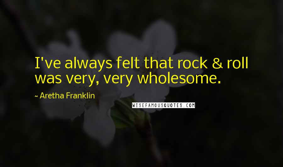 Aretha Franklin Quotes: I've always felt that rock & roll was very, very wholesome.