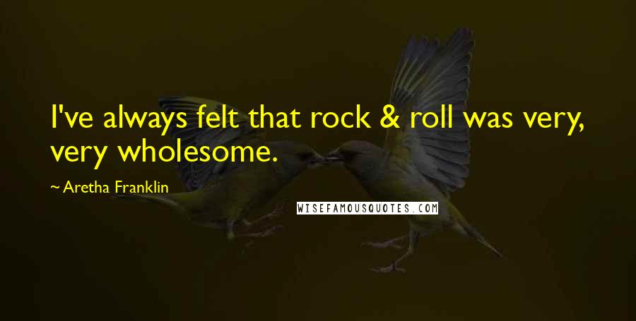 Aretha Franklin Quotes: I've always felt that rock & roll was very, very wholesome.