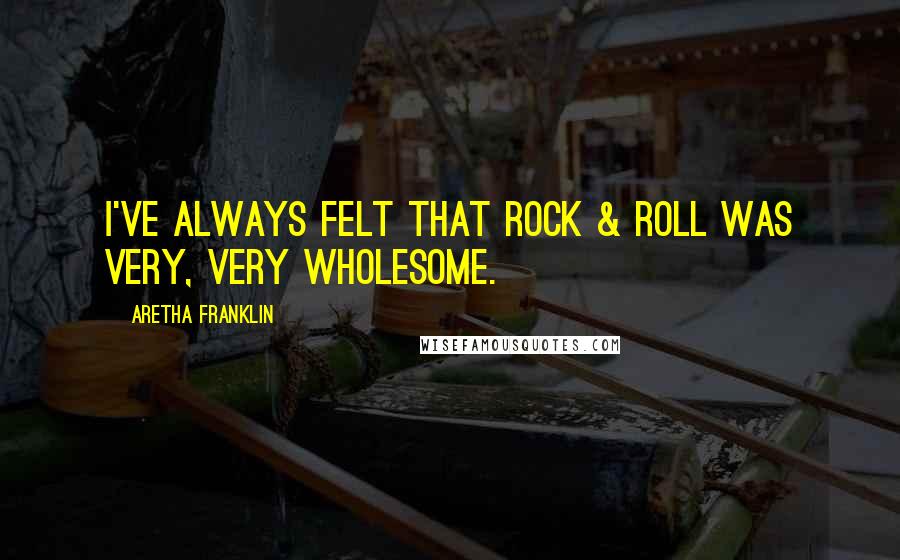 Aretha Franklin Quotes: I've always felt that rock & roll was very, very wholesome.