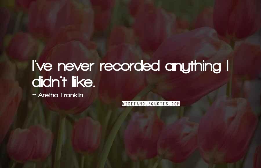 Aretha Franklin Quotes: I've never recorded anything I didn't like.