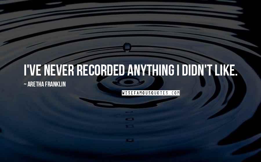 Aretha Franklin Quotes: I've never recorded anything I didn't like.
