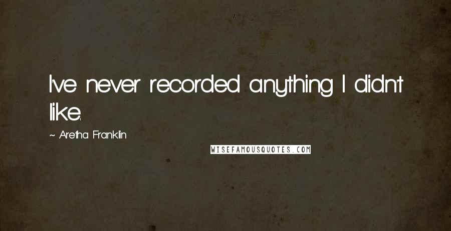 Aretha Franklin Quotes: I've never recorded anything I didn't like.