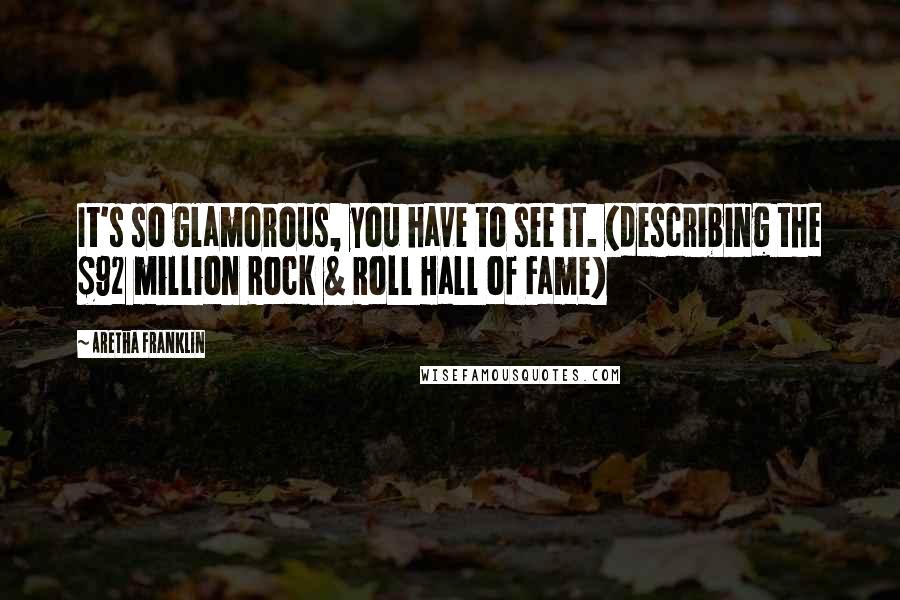 Aretha Franklin Quotes: It's so glamorous, you have to see it. (describing the $92 million Rock & Roll Hall of Fame)