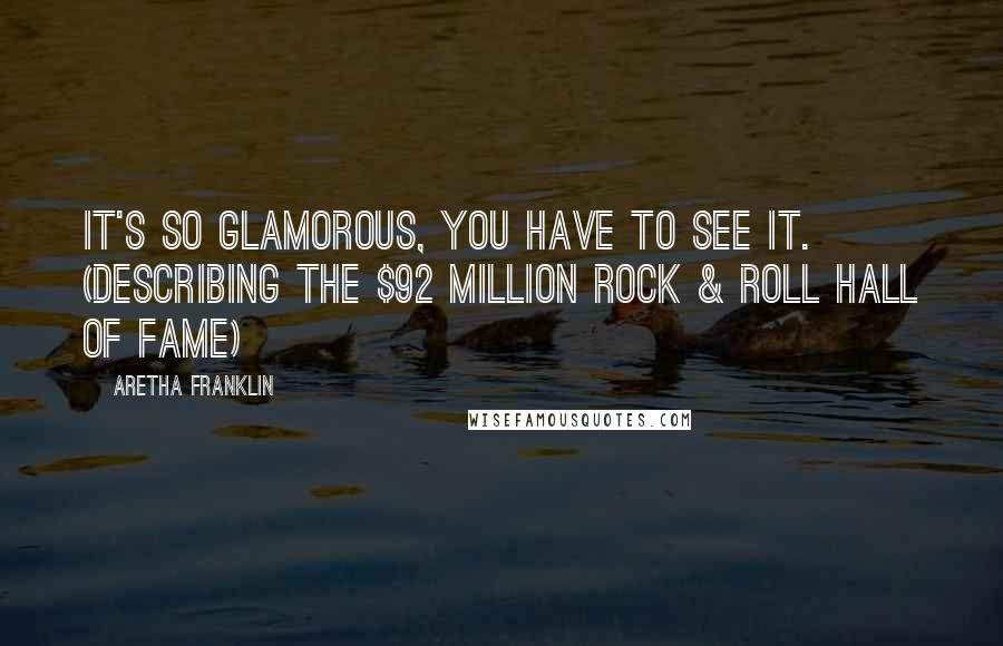 Aretha Franklin Quotes: It's so glamorous, you have to see it. (describing the $92 million Rock & Roll Hall of Fame)