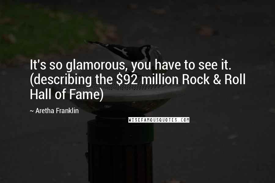 Aretha Franklin Quotes: It's so glamorous, you have to see it. (describing the $92 million Rock & Roll Hall of Fame)