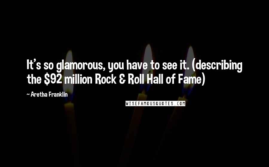 Aretha Franklin Quotes: It's so glamorous, you have to see it. (describing the $92 million Rock & Roll Hall of Fame)