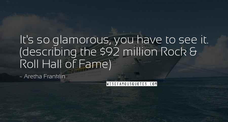 Aretha Franklin Quotes: It's so glamorous, you have to see it. (describing the $92 million Rock & Roll Hall of Fame)