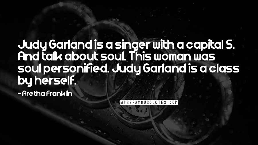 Aretha Franklin Quotes: Judy Garland is a singer with a capital S. And talk about soul. This woman was soul personified. Judy Garland is a class by herself.