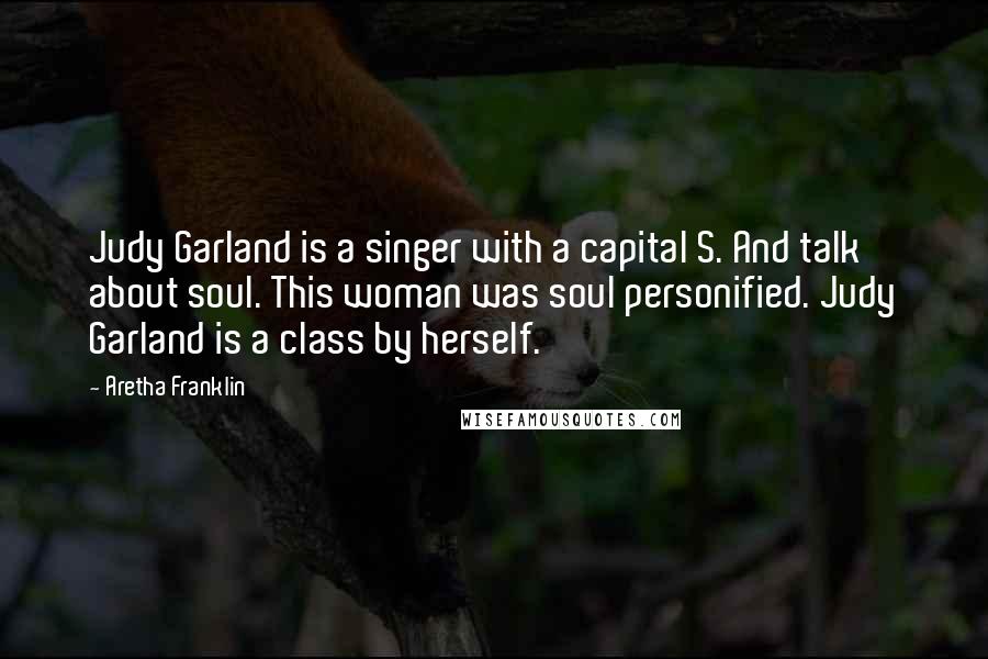 Aretha Franklin Quotes: Judy Garland is a singer with a capital S. And talk about soul. This woman was soul personified. Judy Garland is a class by herself.