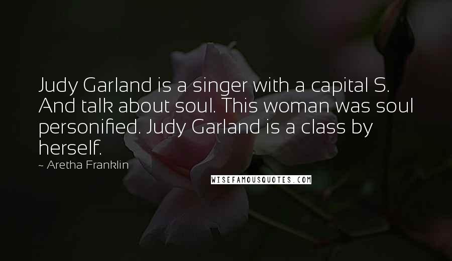 Aretha Franklin Quotes: Judy Garland is a singer with a capital S. And talk about soul. This woman was soul personified. Judy Garland is a class by herself.