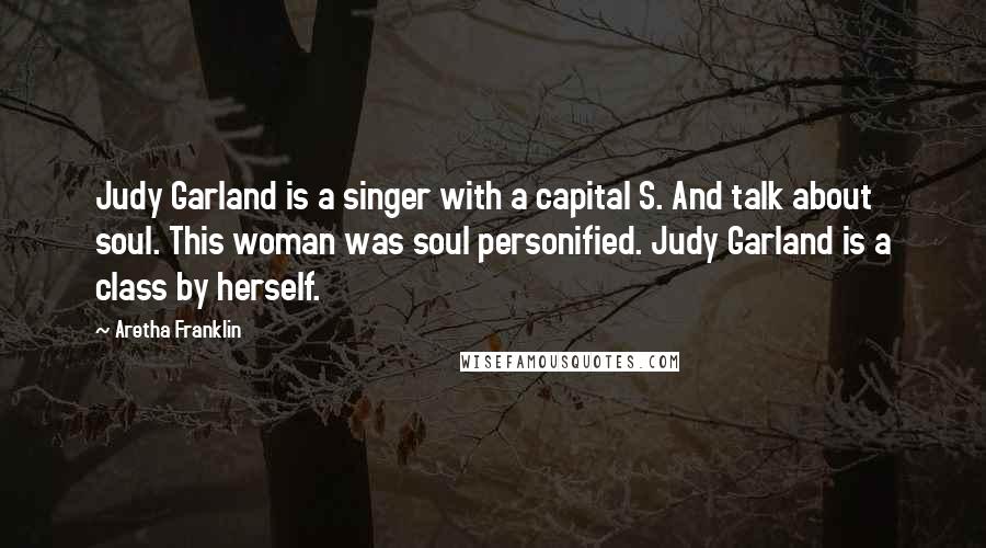 Aretha Franklin Quotes: Judy Garland is a singer with a capital S. And talk about soul. This woman was soul personified. Judy Garland is a class by herself.