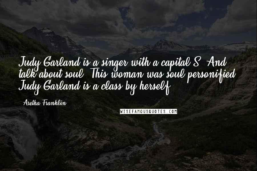 Aretha Franklin Quotes: Judy Garland is a singer with a capital S. And talk about soul. This woman was soul personified. Judy Garland is a class by herself.