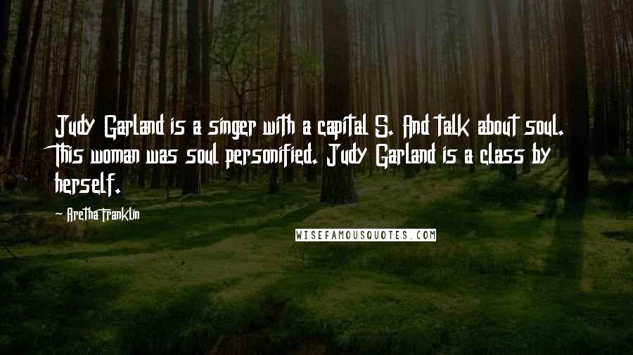 Aretha Franklin Quotes: Judy Garland is a singer with a capital S. And talk about soul. This woman was soul personified. Judy Garland is a class by herself.