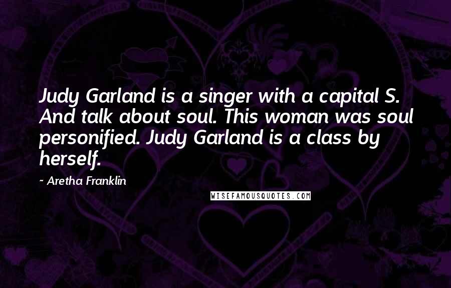 Aretha Franklin Quotes: Judy Garland is a singer with a capital S. And talk about soul. This woman was soul personified. Judy Garland is a class by herself.