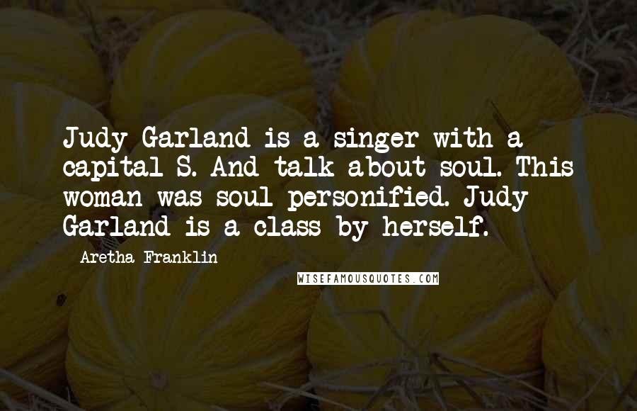 Aretha Franklin Quotes: Judy Garland is a singer with a capital S. And talk about soul. This woman was soul personified. Judy Garland is a class by herself.