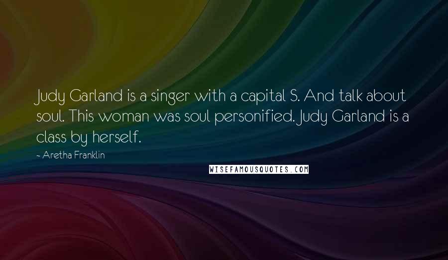 Aretha Franklin Quotes: Judy Garland is a singer with a capital S. And talk about soul. This woman was soul personified. Judy Garland is a class by herself.