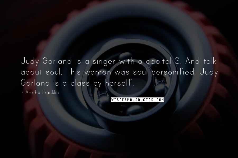 Aretha Franklin Quotes: Judy Garland is a singer with a capital S. And talk about soul. This woman was soul personified. Judy Garland is a class by herself.