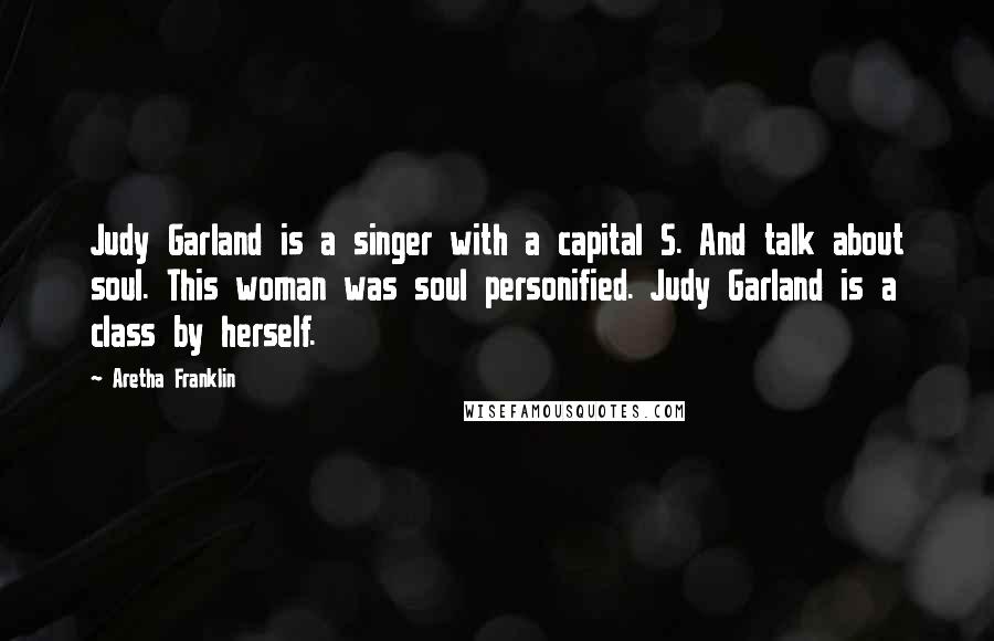 Aretha Franklin Quotes: Judy Garland is a singer with a capital S. And talk about soul. This woman was soul personified. Judy Garland is a class by herself.