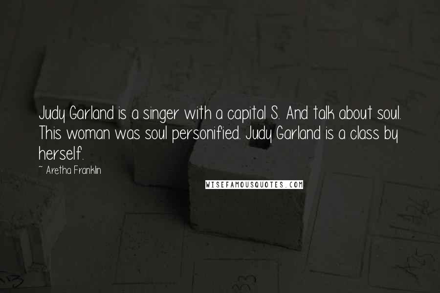 Aretha Franklin Quotes: Judy Garland is a singer with a capital S. And talk about soul. This woman was soul personified. Judy Garland is a class by herself.