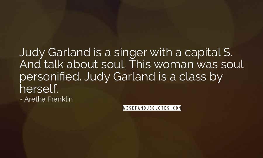 Aretha Franklin Quotes: Judy Garland is a singer with a capital S. And talk about soul. This woman was soul personified. Judy Garland is a class by herself.