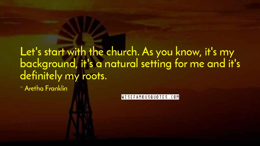 Aretha Franklin Quotes: Let's start with the church. As you know, it's my background, it's a natural setting for me and it's definitely my roots.