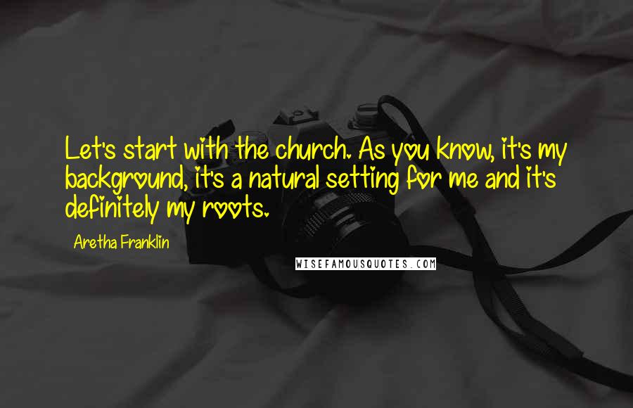 Aretha Franklin Quotes: Let's start with the church. As you know, it's my background, it's a natural setting for me and it's definitely my roots.