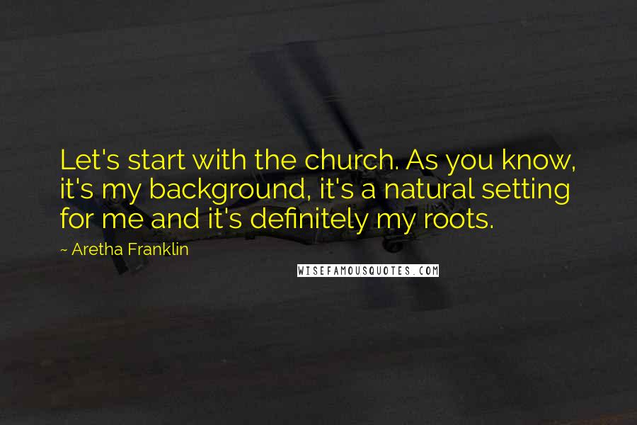 Aretha Franklin Quotes: Let's start with the church. As you know, it's my background, it's a natural setting for me and it's definitely my roots.