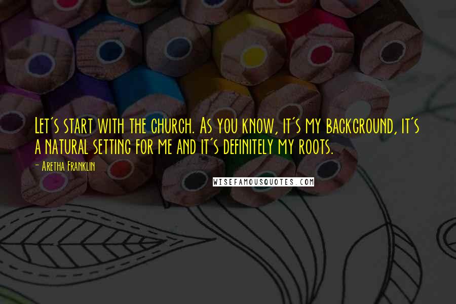 Aretha Franklin Quotes: Let's start with the church. As you know, it's my background, it's a natural setting for me and it's definitely my roots.