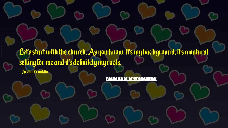 Aretha Franklin Quotes: Let's start with the church. As you know, it's my background, it's a natural setting for me and it's definitely my roots.