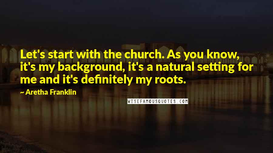 Aretha Franklin Quotes: Let's start with the church. As you know, it's my background, it's a natural setting for me and it's definitely my roots.