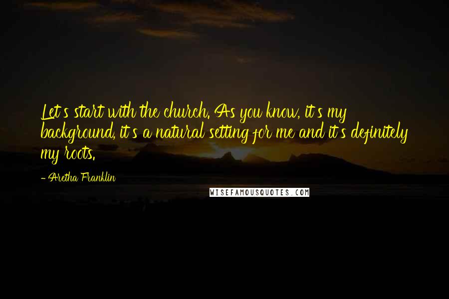 Aretha Franklin Quotes: Let's start with the church. As you know, it's my background, it's a natural setting for me and it's definitely my roots.