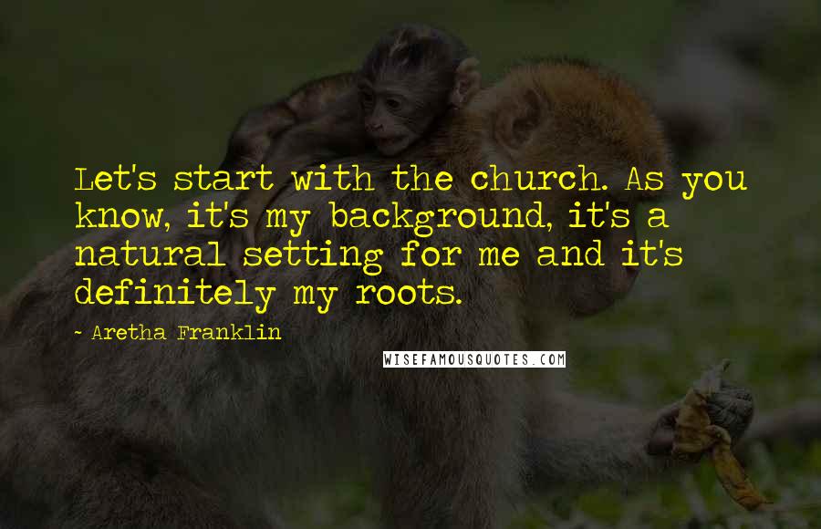 Aretha Franklin Quotes: Let's start with the church. As you know, it's my background, it's a natural setting for me and it's definitely my roots.