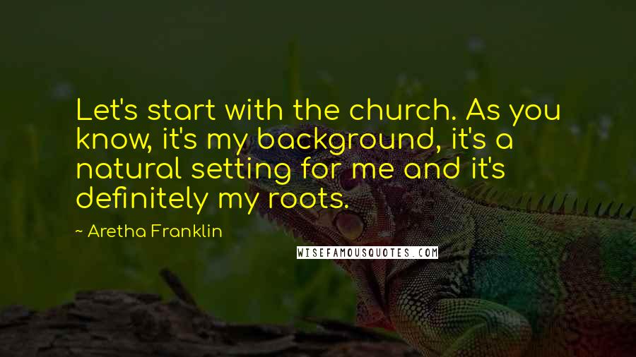 Aretha Franklin Quotes: Let's start with the church. As you know, it's my background, it's a natural setting for me and it's definitely my roots.