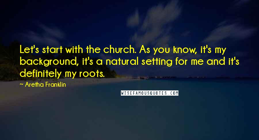 Aretha Franklin Quotes: Let's start with the church. As you know, it's my background, it's a natural setting for me and it's definitely my roots.