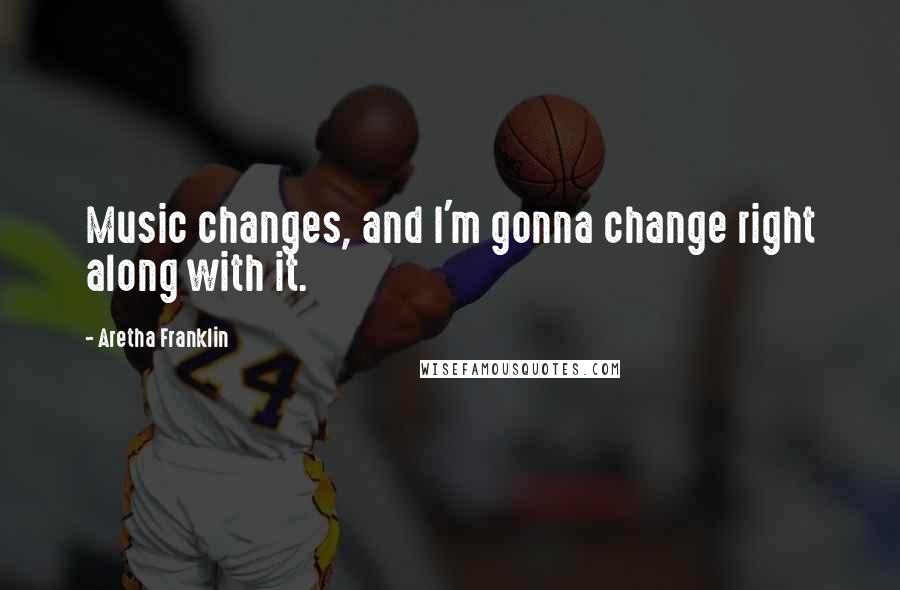 Aretha Franklin Quotes: Music changes, and I'm gonna change right along with it.