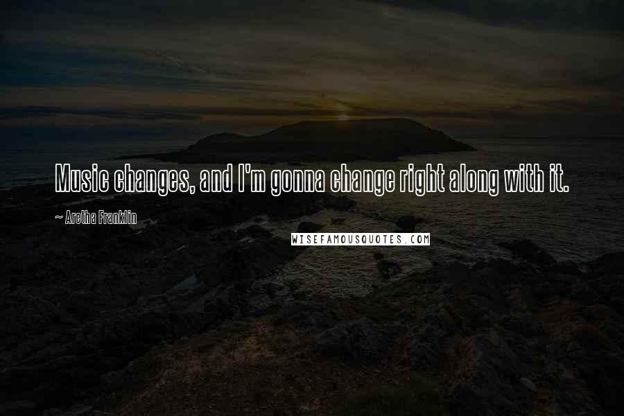 Aretha Franklin Quotes: Music changes, and I'm gonna change right along with it.
