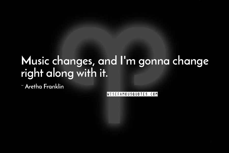 Aretha Franklin Quotes: Music changes, and I'm gonna change right along with it.