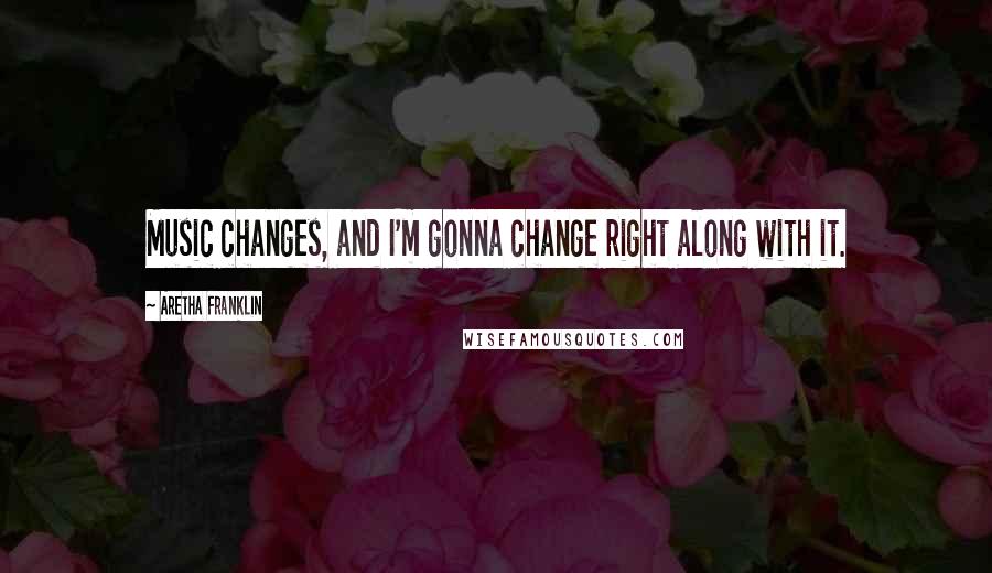 Aretha Franklin Quotes: Music changes, and I'm gonna change right along with it.