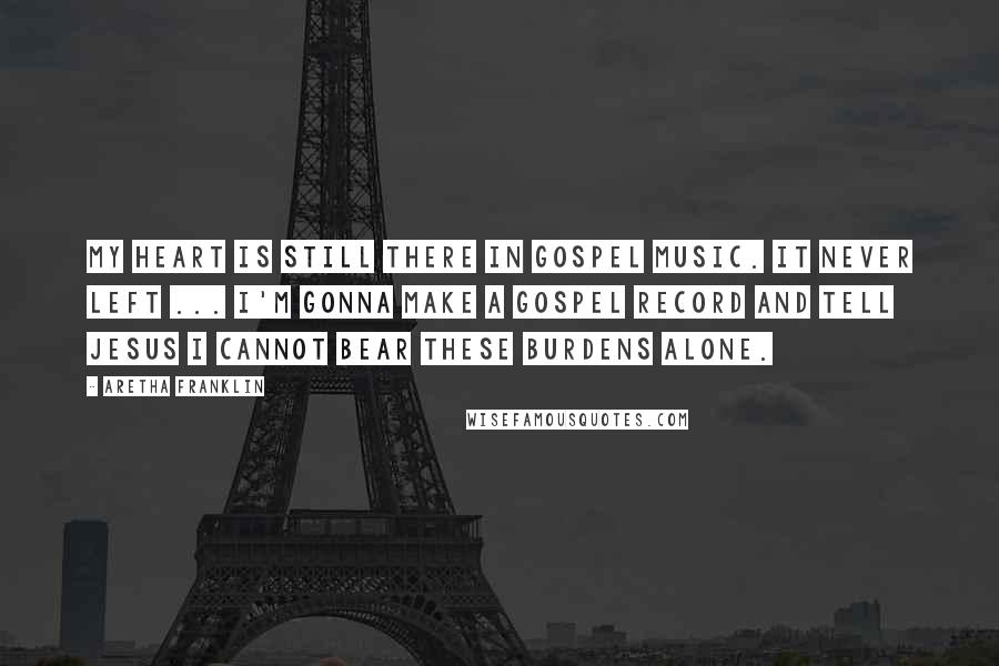 Aretha Franklin Quotes: My heart is still there in gospel music. It never left ... I'm gonna make a gospel record and tell Jesus I cannot bear these burdens alone.