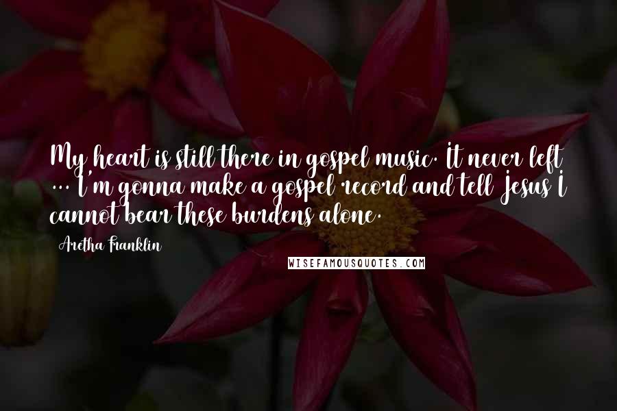 Aretha Franklin Quotes: My heart is still there in gospel music. It never left ... I'm gonna make a gospel record and tell Jesus I cannot bear these burdens alone.