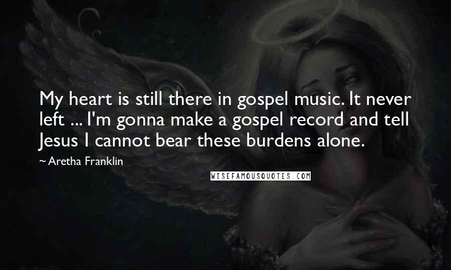 Aretha Franklin Quotes: My heart is still there in gospel music. It never left ... I'm gonna make a gospel record and tell Jesus I cannot bear these burdens alone.