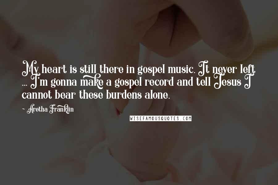 Aretha Franklin Quotes: My heart is still there in gospel music. It never left ... I'm gonna make a gospel record and tell Jesus I cannot bear these burdens alone.