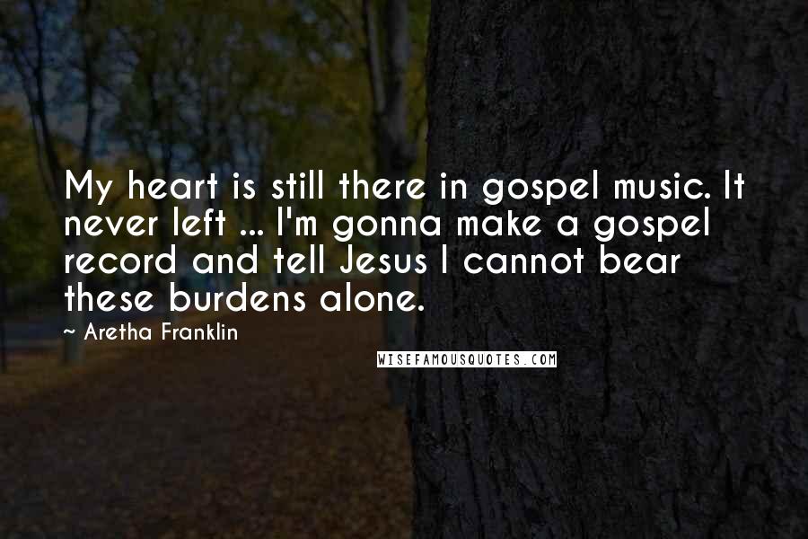 Aretha Franklin Quotes: My heart is still there in gospel music. It never left ... I'm gonna make a gospel record and tell Jesus I cannot bear these burdens alone.