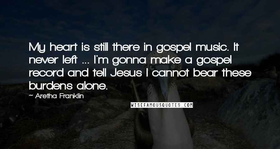 Aretha Franklin Quotes: My heart is still there in gospel music. It never left ... I'm gonna make a gospel record and tell Jesus I cannot bear these burdens alone.