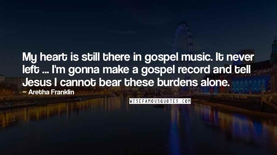 Aretha Franklin Quotes: My heart is still there in gospel music. It never left ... I'm gonna make a gospel record and tell Jesus I cannot bear these burdens alone.